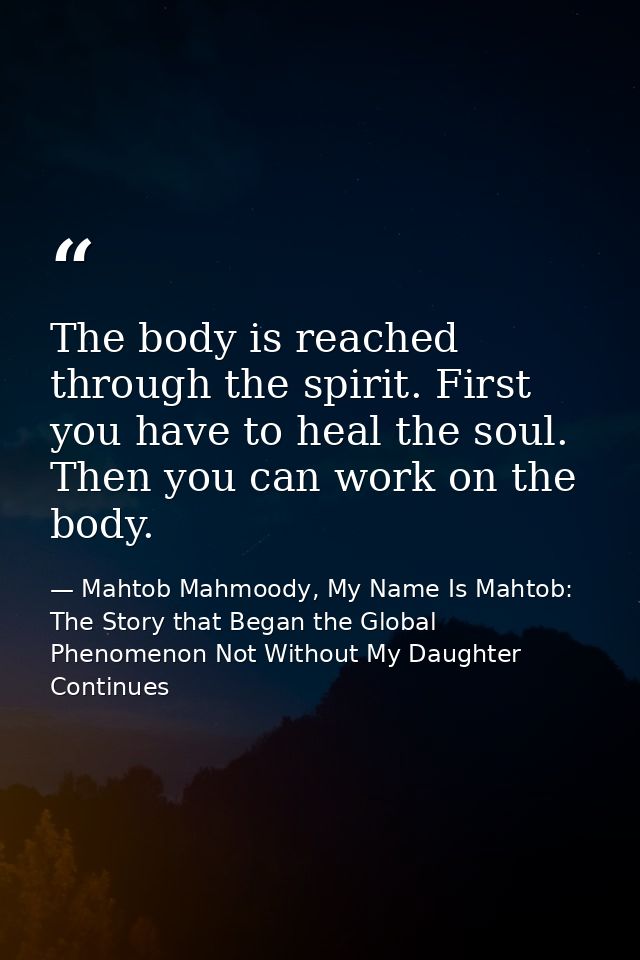 The body is reached through the spirit. First you have to heal the soul. Then you can work on the body. — Mahtob Mahmoody, My Name Is Mahtob: The Story that Began the Global Phenomenon Not Without My Daughter Continues