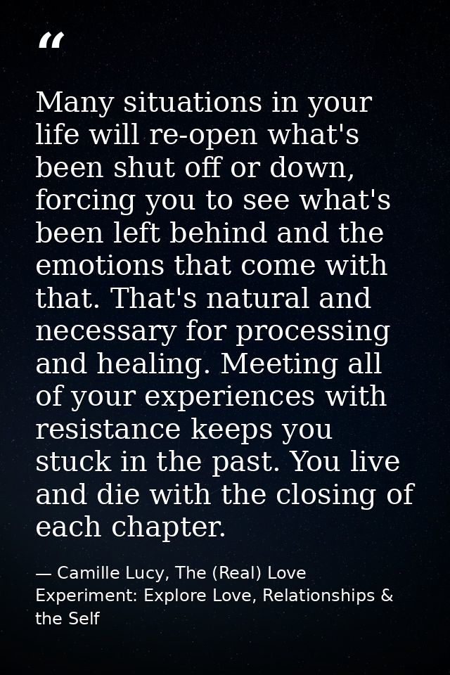 Many situations in your life will re-open what's been shut off or down, forcing you to see what's been left behind and t — Camille Lucy, The (Real) Love Experiment: Explore Love, Relationships & the Self