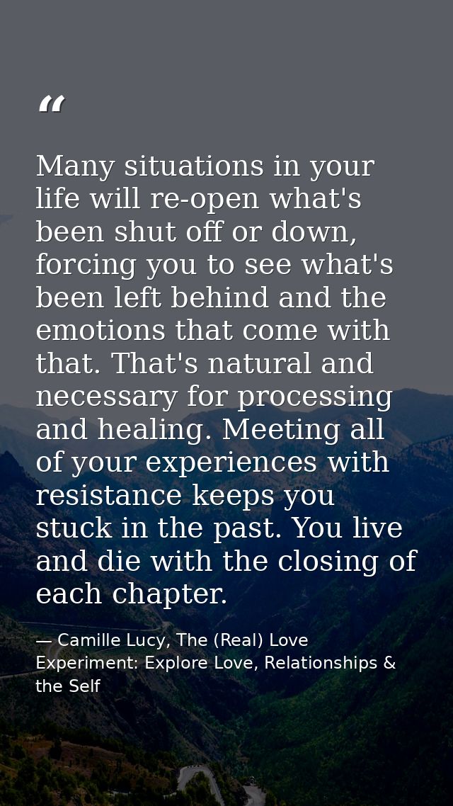 Many situations in your life will re-open what's been shut off or down, forcing you to see what's been left behind and t — Camille Lucy, The (Real) Love Experiment: Explore Love, Relationships & the Self