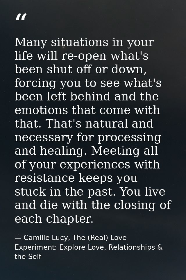 Many situations in your life will re-open what's been shut off or down, forcing you to see what's been left behind and t — Camille Lucy, The (Real) Love Experiment: Explore Love, Relationships & the Self