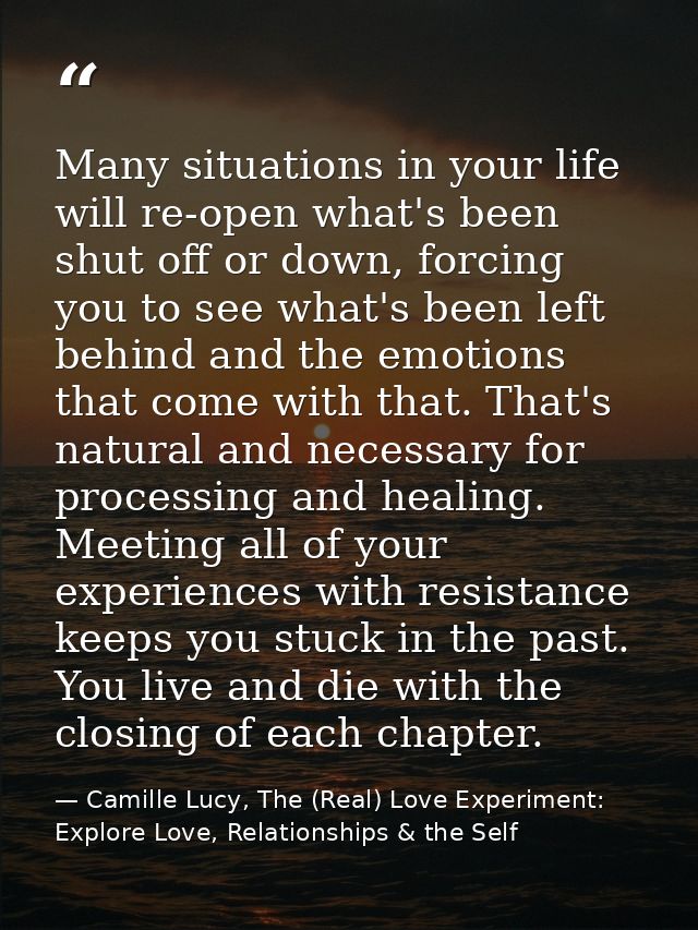 Many situations in your life will re-open what's been shut off or down, forcing you to see what's been left behind and t — Camille Lucy, The (Real) Love Experiment: Explore Love, Relationships & the Self