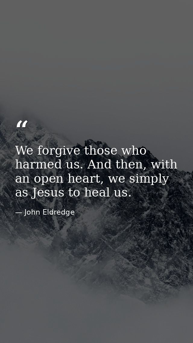 We forgive those who harmed us. And then, with an open heart, we simply as Jesus to heal us. — John Eldredge