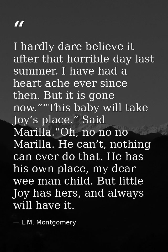 I hardly dare believe it after that horrible day last summer. I have had a heart ache ever since then. But it is gone no — L.M. Montgomery