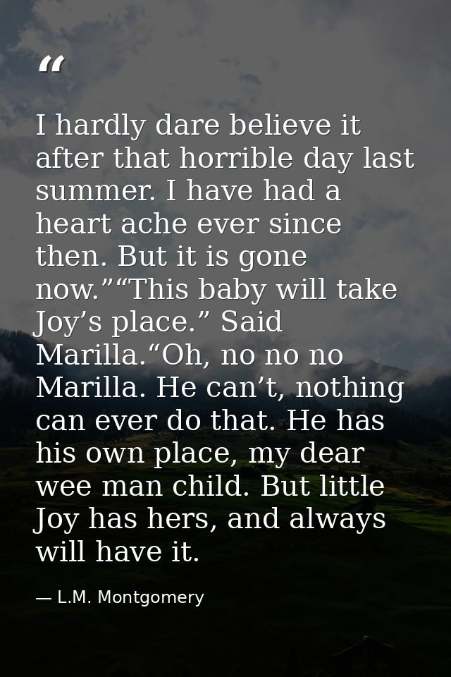 I hardly dare believe it after that horrible day last summer. I have had a heart ache ever since then. But it is gone no — L.M. Montgomery