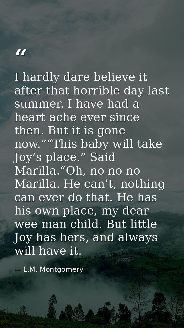 I hardly dare believe it after that horrible day last summer. I have had a heart ache ever since then. But it is gone no — L.M. Montgomery