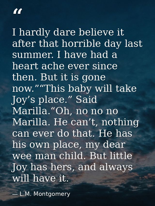 I hardly dare believe it after that horrible day last summer. I have had a heart ache ever since then. But it is gone no — L.M. Montgomery