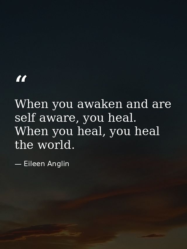 When you awaken and are self aware, you heal. When you heal, you heal the world. — Eileen Anglin