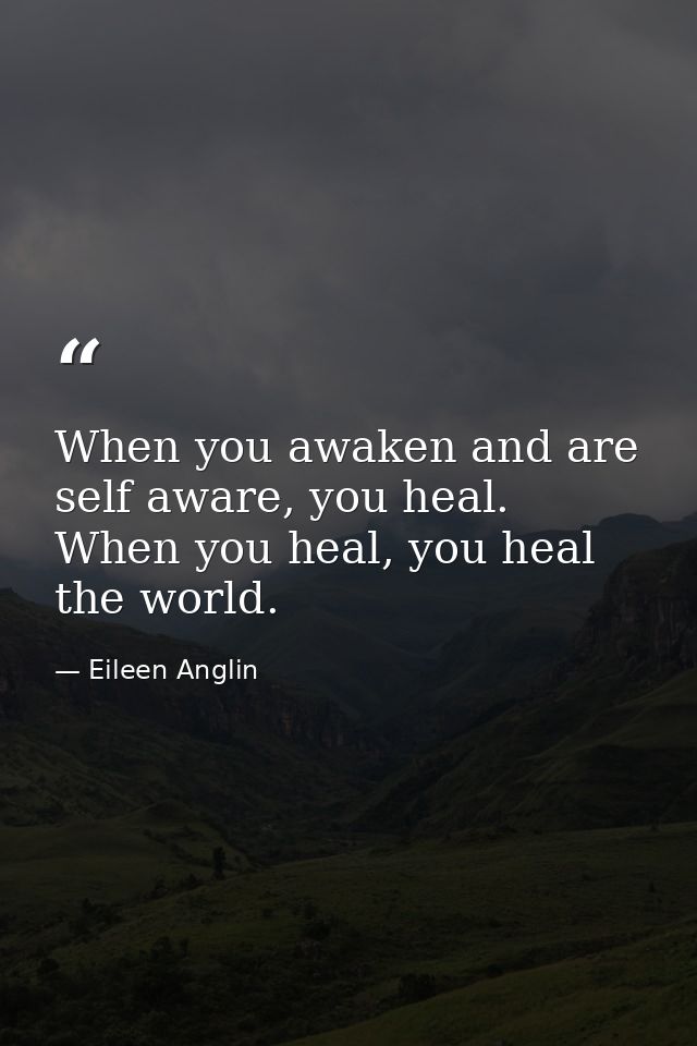 When you awaken and are self aware, you heal. When you heal, you heal the world. — Eileen Anglin