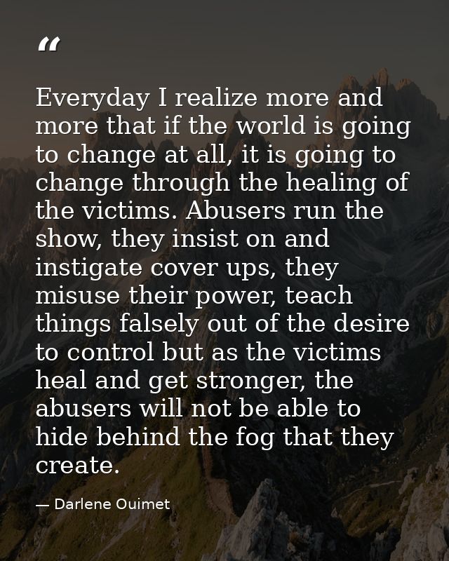 Everyday I realize more and more that if the world is going to change at all, it is going to change through the healing  — Darlene Ouimet