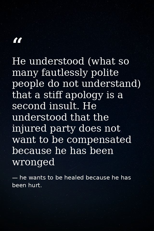 He understood (what so many fautlessly polite people do not understand) that a stiff apology is a second insult. He unde — he wants to be healed because he has been hurt.