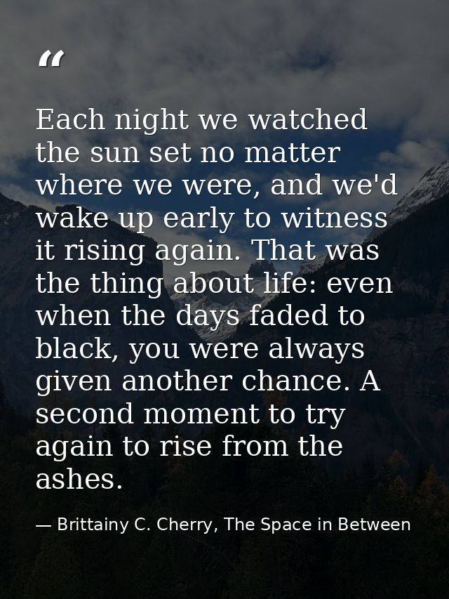 Each night we watched the sun set no matter where we were, and we'd wake up early to witness it rising again. That was t — Brittainy C. Cherry, The Space in Between
