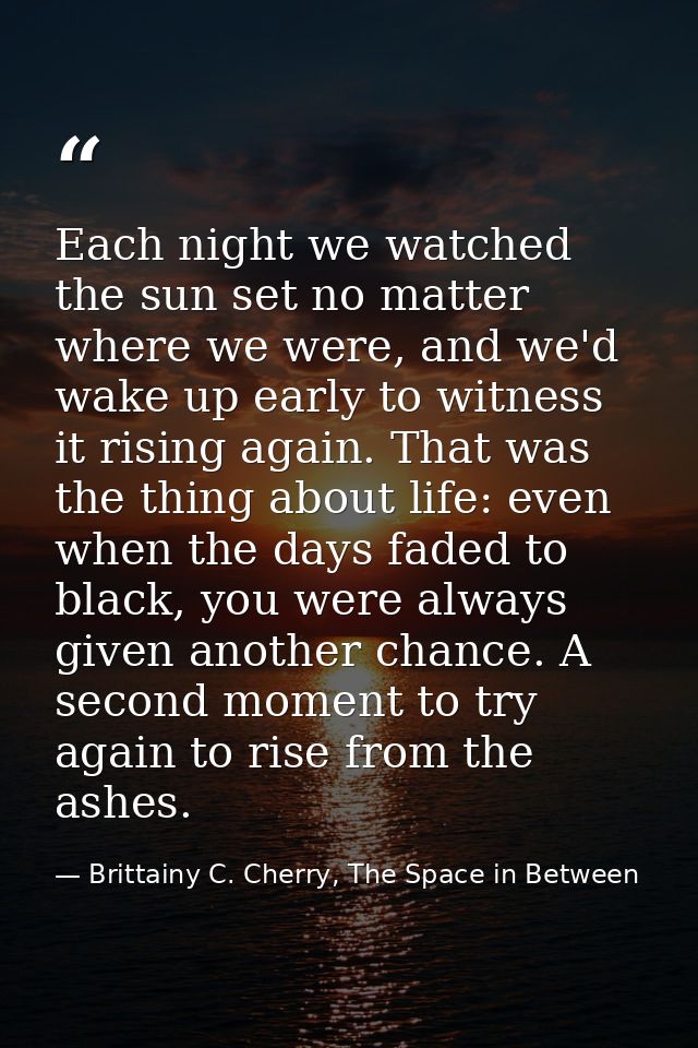 Each night we watched the sun set no matter where we were, and we'd wake up early to witness it rising again. That was t — Brittainy C. Cherry, The Space in Between