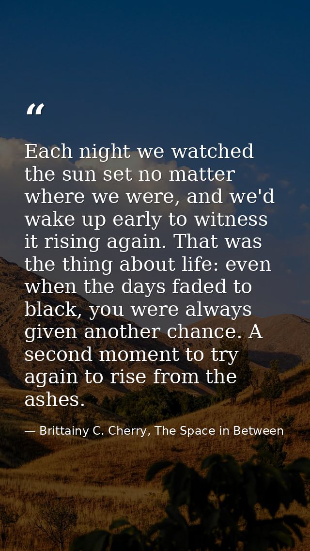 Each night we watched the sun set no matter where we were, and we'd wake up early to witness it rising again. That was t — Brittainy C. Cherry, The Space in Between