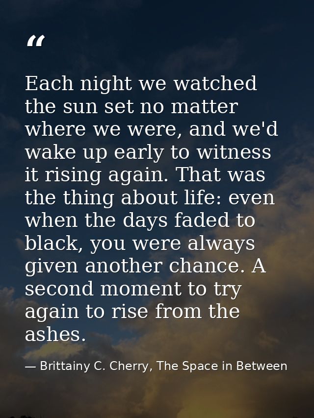 Each night we watched the sun set no matter where we were, and we'd wake up early to witness it rising again. That was t — Brittainy C. Cherry, The Space in Between