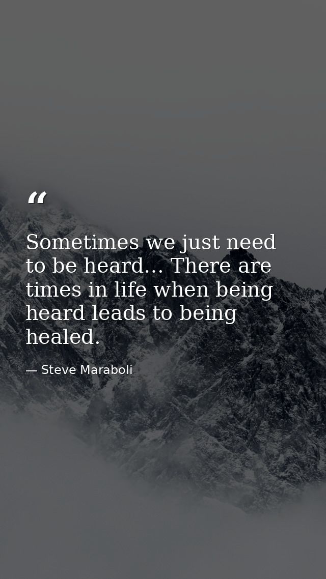 Sometimes we just need to be heard… There are times in life when being heard leads to being healed. — Steve Maraboli