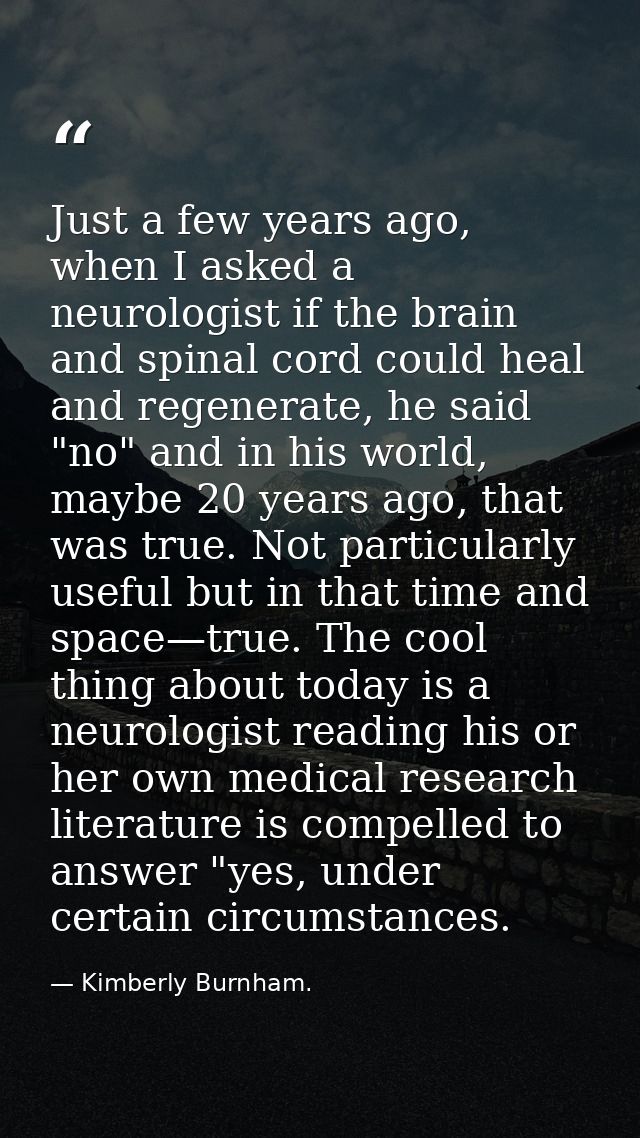 Just a few years ago, when I asked a neurologist if the brain and spinal cord could heal and regenerate, he said "no" an — Kimberly Burnham.