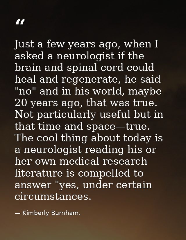 Just a few years ago, when I asked a neurologist if the brain and spinal cord could heal and regenerate, he said "no" an — Kimberly Burnham.