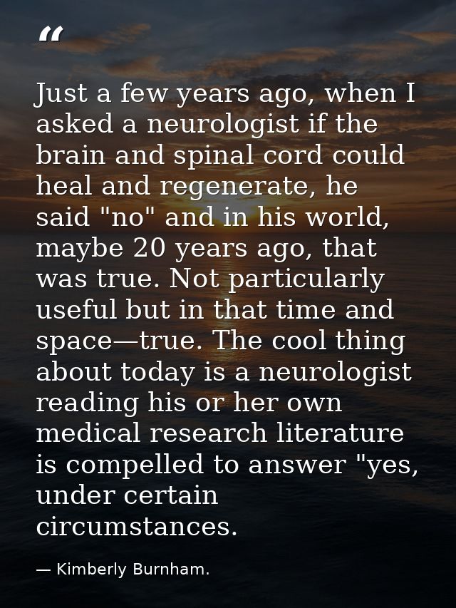 Just a few years ago, when I asked a neurologist if the brain and spinal cord could heal and regenerate, he said "no" an — Kimberly Burnham.