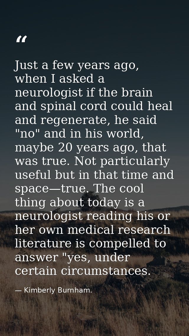 Just a few years ago, when I asked a neurologist if the brain and spinal cord could heal and regenerate, he said "no" an — Kimberly Burnham.