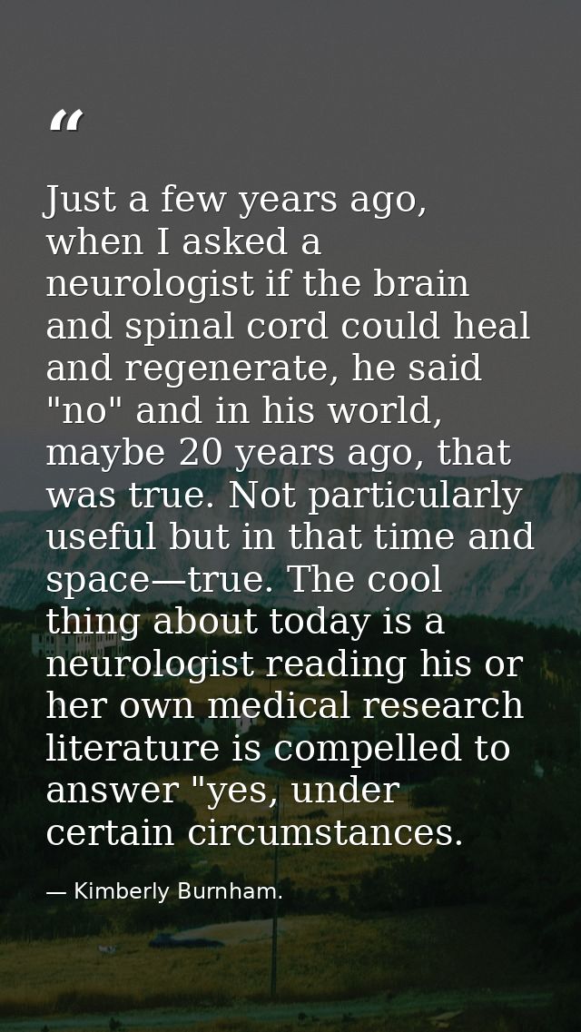 Just a few years ago, when I asked a neurologist if the brain and spinal cord could heal and regenerate, he said "no" an — Kimberly Burnham.