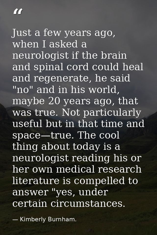 Just a few years ago, when I asked a neurologist if the brain and spinal cord could heal and regenerate, he said "no" an — Kimberly Burnham.