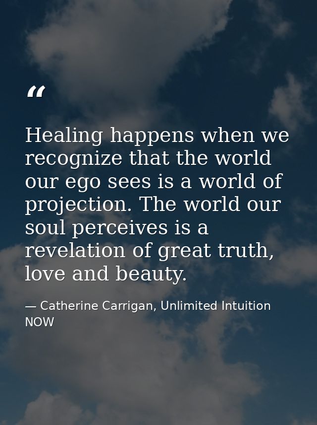 Healing happens when we recognize that the world our ego sees is a world of projection. The world our soul perceives is  — Catherine Carrigan, Unlimited Intuition NOW