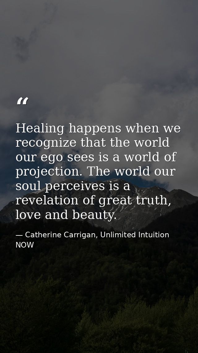 Healing happens when we recognize that the world our ego sees is a world of projection. The world our soul perceives is  — Catherine Carrigan, Unlimited Intuition NOW