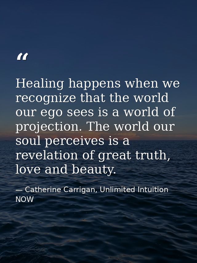Healing happens when we recognize that the world our ego sees is a world of projection. The world our soul perceives is  — Catherine Carrigan, Unlimited Intuition NOW