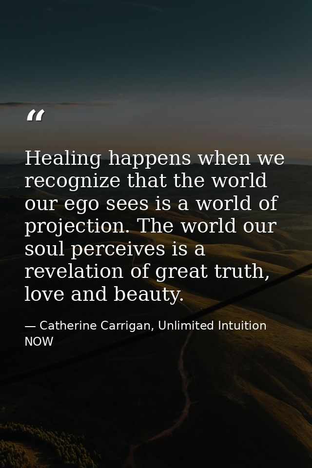 Healing happens when we recognize that the world our ego sees is a world of projection. The world our soul perceives is  — Catherine Carrigan, Unlimited Intuition NOW