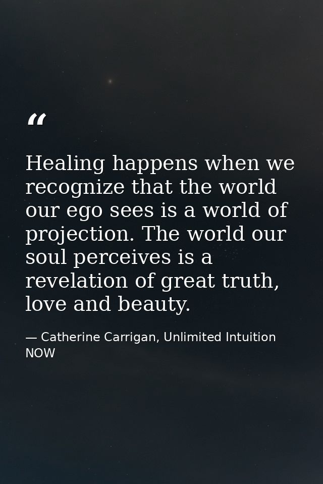 Healing happens when we recognize that the world our ego sees is a world of projection. The world our soul perceives is  — Catherine Carrigan, Unlimited Intuition NOW