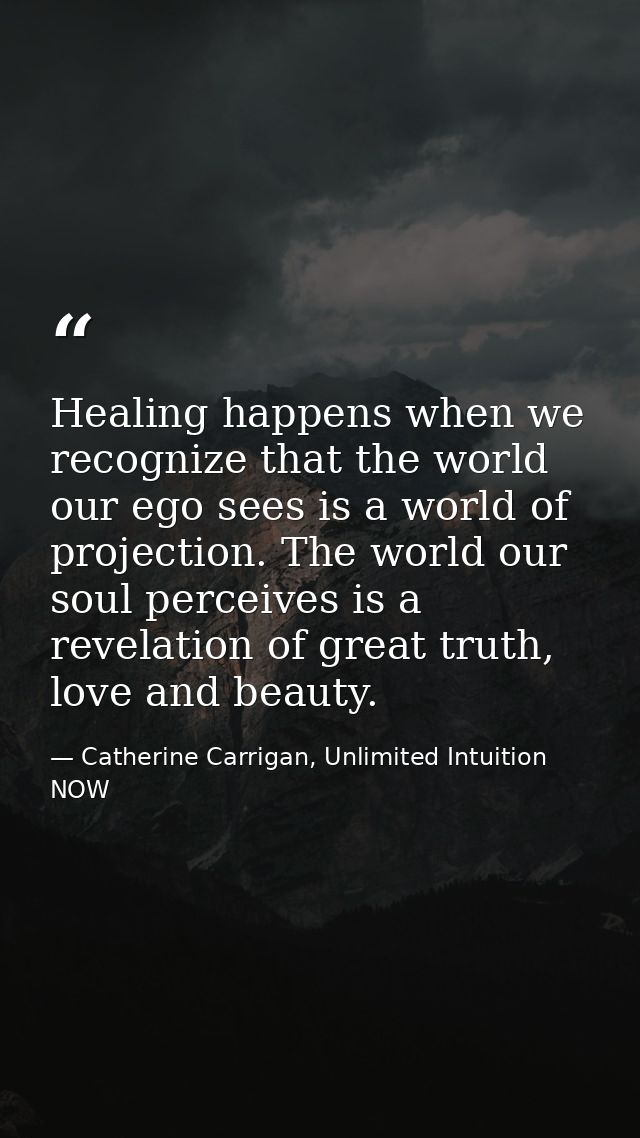 Healing happens when we recognize that the world our ego sees is a world of projection. The world our soul perceives is  — Catherine Carrigan, Unlimited Intuition NOW