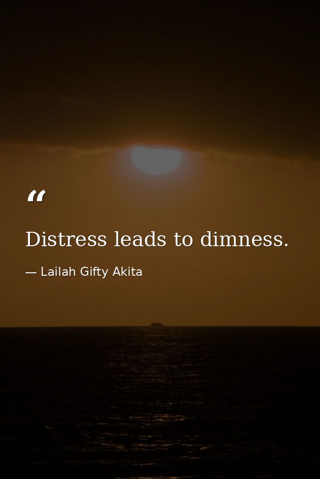 Distress leads to dimness. — Lailah Gifty Akita