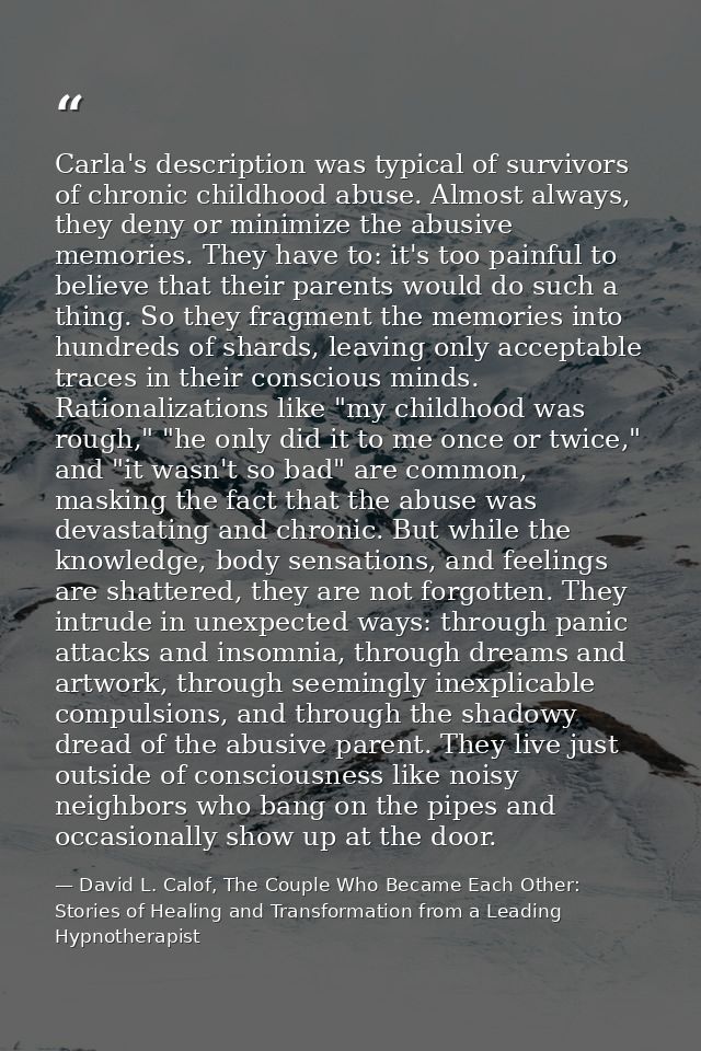 Carla's description was typical of survivors of chronic childhood abuse. Almost always, they deny or minimize the abusiv — David L. Calof, The Couple Who Became Each Other: Stories of Healing and Transformation from a Leading Hypnotherapist