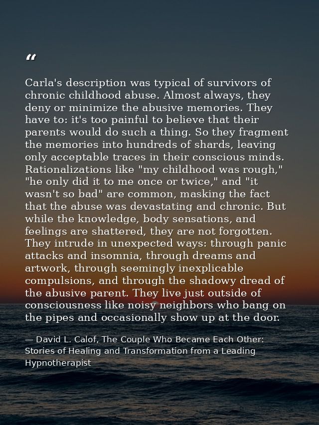 Carla's description was typical of survivors of chronic childhood abuse. Almost always, they deny or minimize the abusiv — David L. Calof, The Couple Who Became Each Other: Stories of Healing and Transformation from a Leading Hypnotherapist