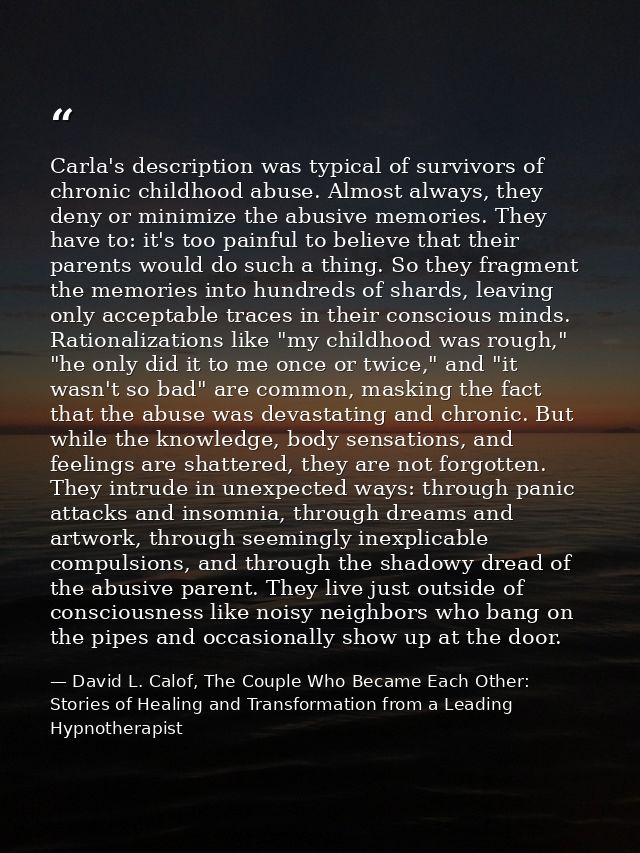 Carla's description was typical of survivors of chronic childhood abuse. Almost always, they deny or minimize the abusiv — David L. Calof, The Couple Who Became Each Other: Stories of Healing and Transformation from a Leading Hypnotherapist