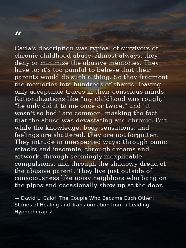 Carla's description was typical of survivors of chronic childhood abuse. Almost always, they deny or minimize the abusiv — David L. Calof, The Couple Who Became Each Other: Stories of Healing and Transformation from a Leading Hypnotherapist