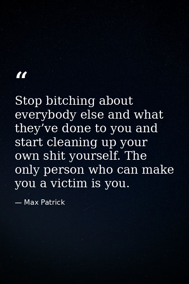Stop bitching about everybody else and what they’ve done to you and start cleaning up your own shit yourself. The only p — Max Patrick