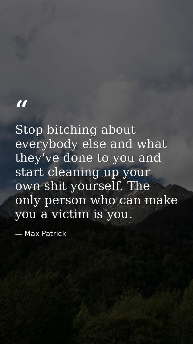Stop bitching about everybody else and what they’ve done to you and start cleaning up your own shit yourself. The only p — Max Patrick