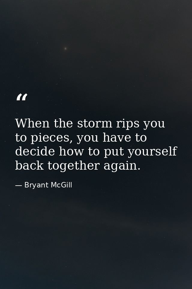 When the storm rips you to pieces, you have to decide how to put yourself back together again. — Bryant McGill