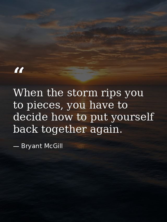 When the storm rips you to pieces, you have to decide how to put yourself back together again. — Bryant McGill