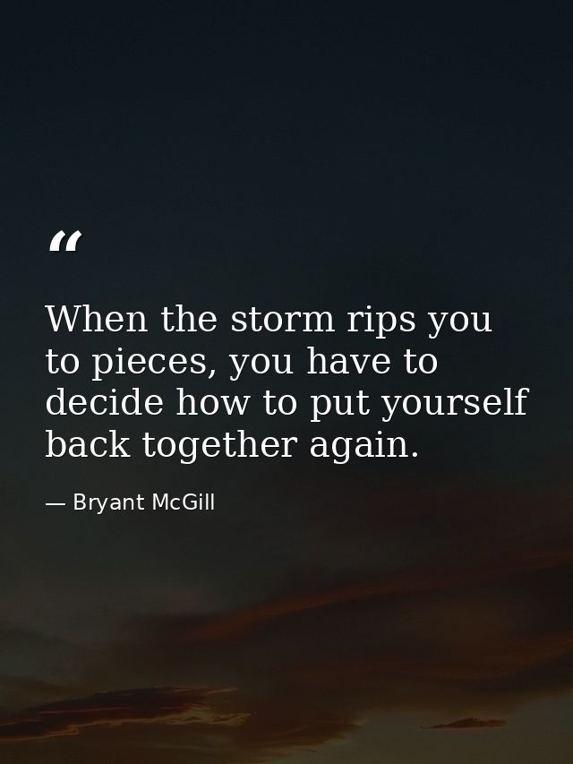 When the storm rips you to pieces, you have to decide how to put yourself back together again. — Bryant McGill