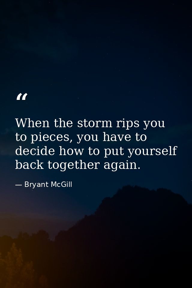 When the storm rips you to pieces, you have to decide how to put yourself back together again. — Bryant McGill