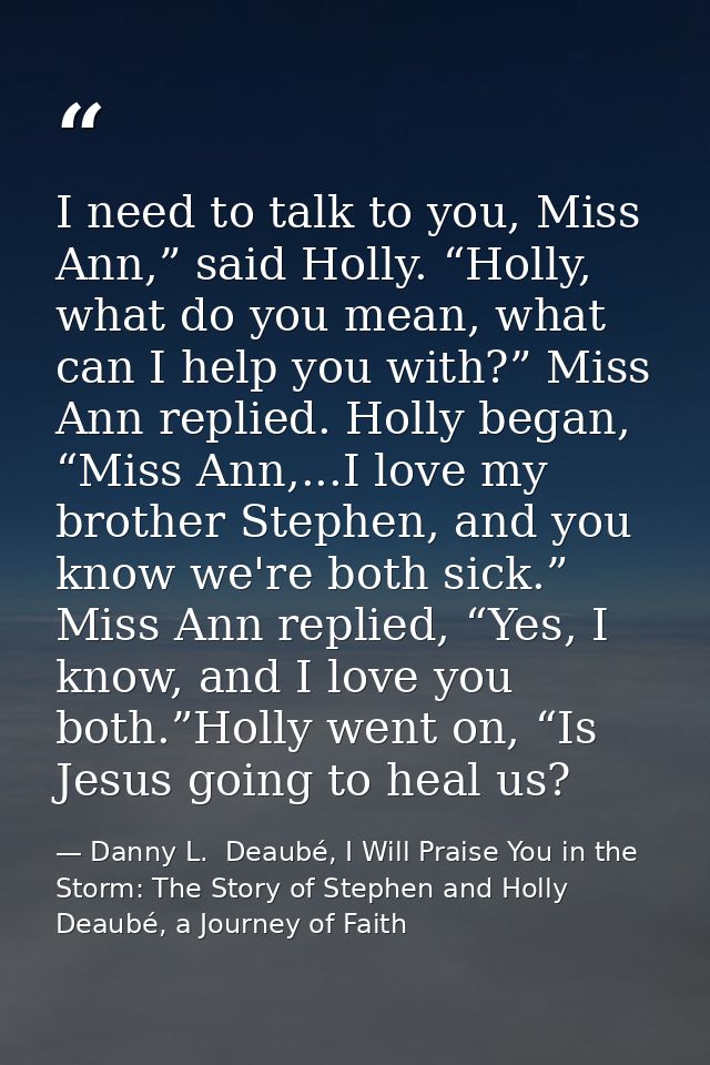 I need to talk to you, Miss Ann,” said Holly. “Holly, what do you mean, what can I help you with?” Miss Ann replied. Hol — Danny L.  Deaubé, I Will Praise You in the Storm: The Story of Stephen and Holly Deaubé, a Journey of Faith