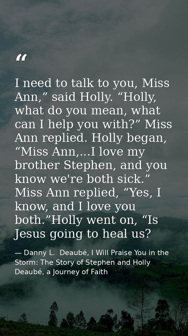 I need to talk to you, Miss Ann,” said Holly. “Holly, what do you mean, what can I help you with?” Miss Ann replied. Hol — Danny L.  Deaubé, I Will Praise You in the Storm: The Story of Stephen and Holly Deaubé, a Journey of Faith