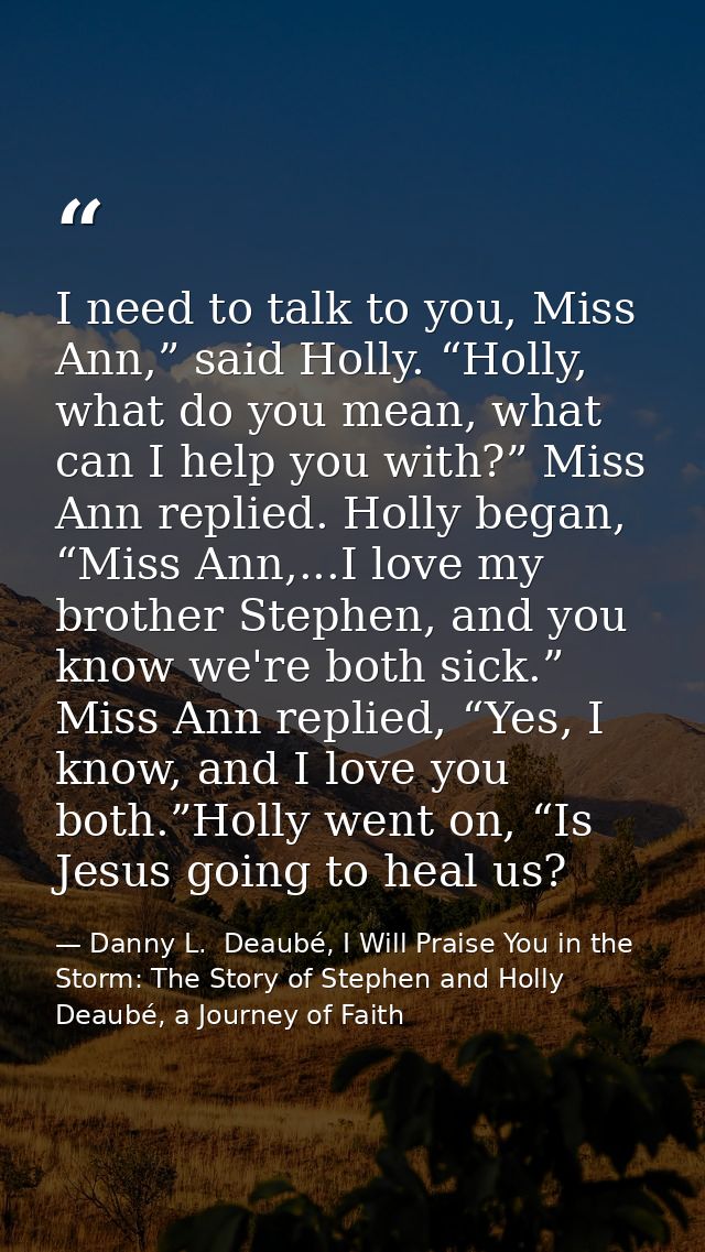 I need to talk to you, Miss Ann,” said Holly. “Holly, what do you mean, what can I help you with?” Miss Ann replied. Hol — Danny L.  Deaubé, I Will Praise You in the Storm: The Story of Stephen and Holly Deaubé, a Journey of Faith