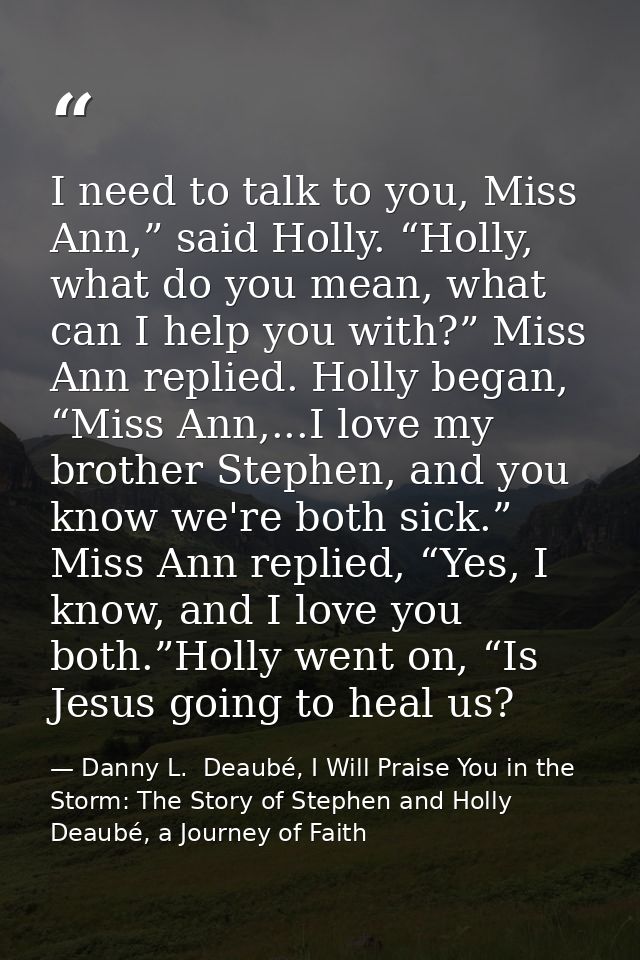 I need to talk to you, Miss Ann,” said Holly. “Holly, what do you mean, what can I help you with?” Miss Ann replied. Hol — Danny L.  Deaubé, I Will Praise You in the Storm: The Story of Stephen and Holly Deaubé, a Journey of Faith