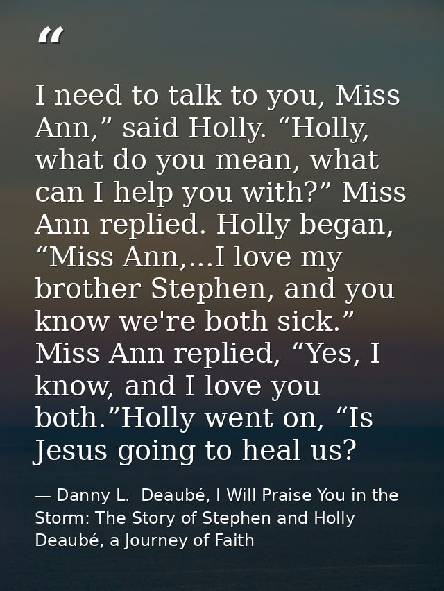 I need to talk to you, Miss Ann,” said Holly. “Holly, what do you mean, what can I help you with?” Miss Ann replied. Hol — Danny L.  Deaubé, I Will Praise You in the Storm: The Story of Stephen and Holly Deaubé, a Journey of Faith