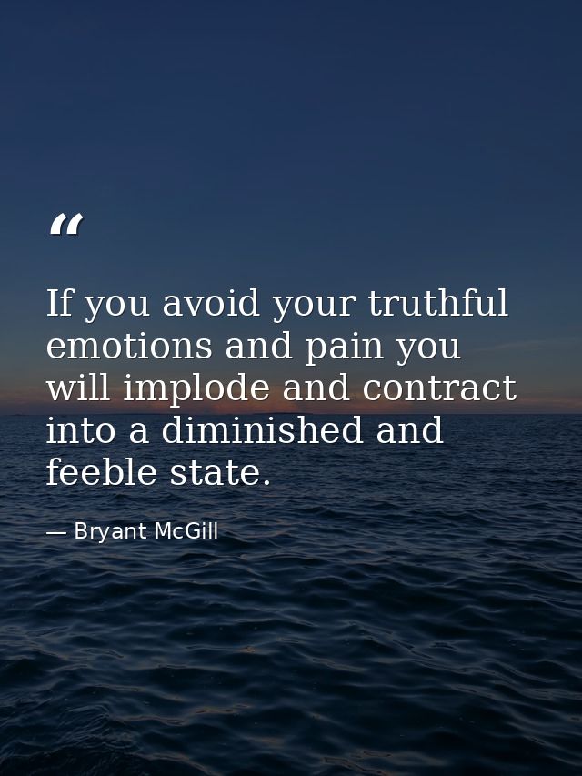If you avoid your truthful emotions and pain you will implode and contract into a diminished and feeble state. — Bryant McGill