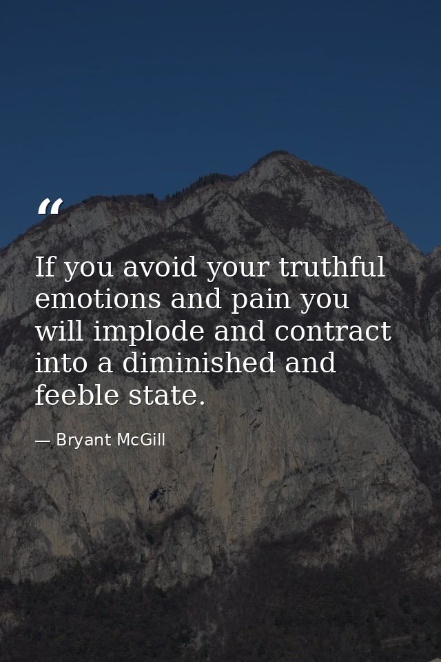 If you avoid your truthful emotions and pain you will implode and contract into a diminished and feeble state. — Bryant McGill