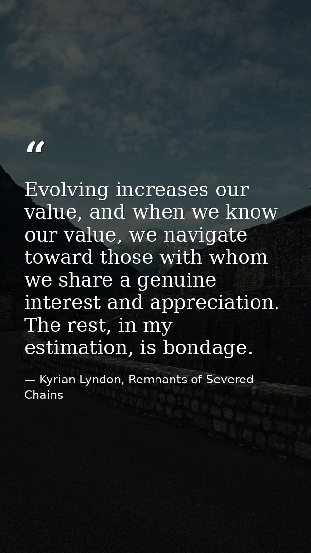 Evolving increases our value, and when we know our value, we navigate toward those with whom we share a genuine interest — Kyrian Lyndon, Remnants of Severed Chains